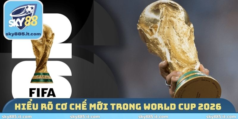 Hiểu rõ cơ chế mới trong World Cup 2026