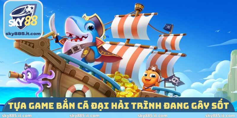 Tựa game Bắn cá Đại Hải Trình đang gây sốt